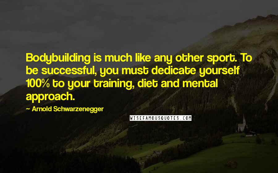 Arnold Schwarzenegger Quotes: Bodybuilding is much like any other sport. To be successful, you must dedicate yourself 100% to your training, diet and mental approach.