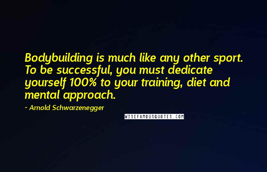 Arnold Schwarzenegger Quotes: Bodybuilding is much like any other sport. To be successful, you must dedicate yourself 100% to your training, diet and mental approach.