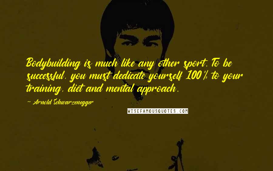 Arnold Schwarzenegger Quotes: Bodybuilding is much like any other sport. To be successful, you must dedicate yourself 100% to your training, diet and mental approach.