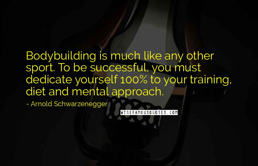 Arnold Schwarzenegger Quotes: Bodybuilding is much like any other sport. To be successful, you must dedicate yourself 100% to your training, diet and mental approach.