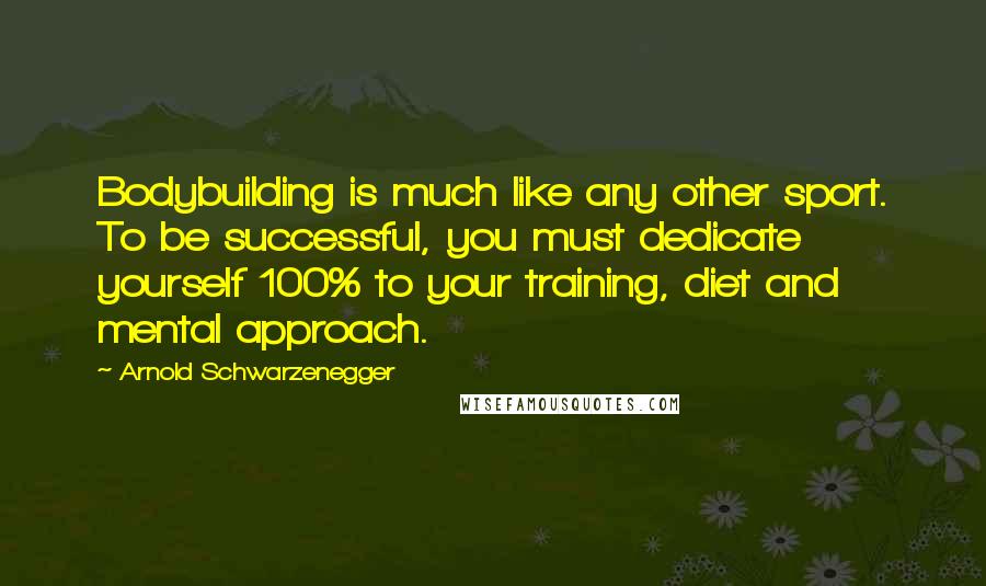 Arnold Schwarzenegger Quotes: Bodybuilding is much like any other sport. To be successful, you must dedicate yourself 100% to your training, diet and mental approach.