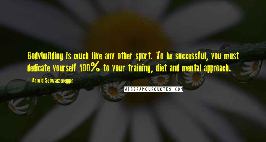 Arnold Schwarzenegger Quotes: Bodybuilding is much like any other sport. To be successful, you must dedicate yourself 100% to your training, diet and mental approach.