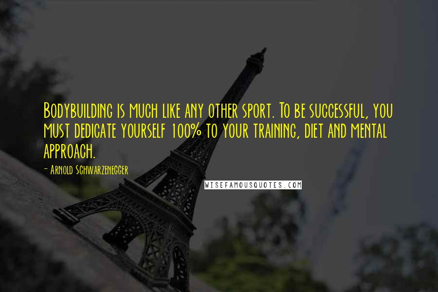 Arnold Schwarzenegger Quotes: Bodybuilding is much like any other sport. To be successful, you must dedicate yourself 100% to your training, diet and mental approach.