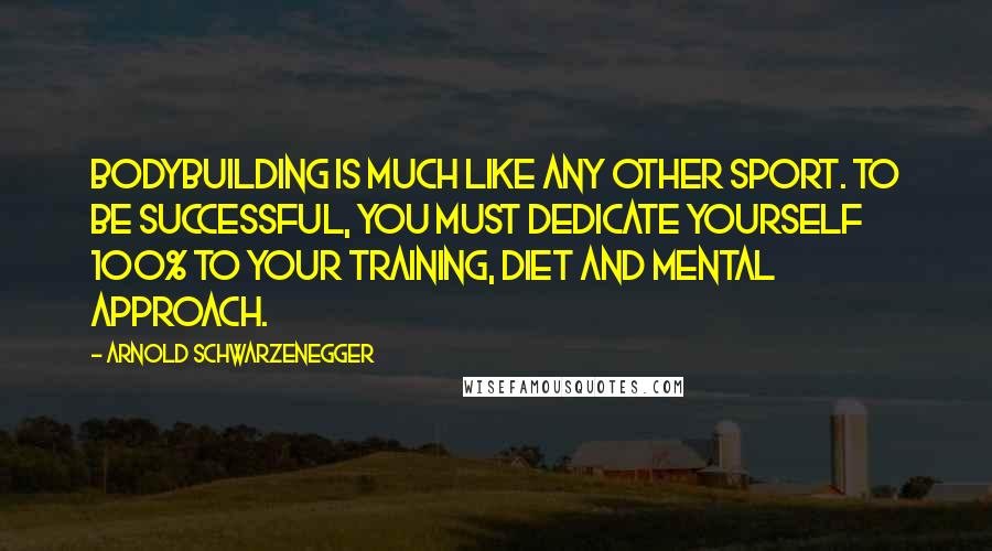 Arnold Schwarzenegger Quotes: Bodybuilding is much like any other sport. To be successful, you must dedicate yourself 100% to your training, diet and mental approach.