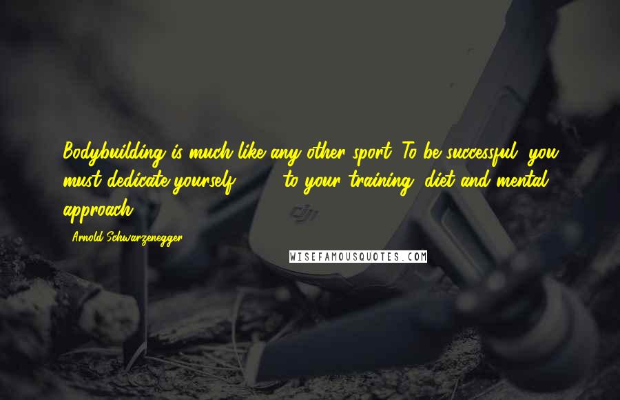 Arnold Schwarzenegger Quotes: Bodybuilding is much like any other sport. To be successful, you must dedicate yourself 100% to your training, diet and mental approach.