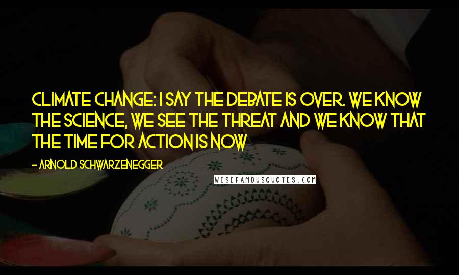 Arnold Schwarzenegger Quotes: Climate change: I say the debate is over. We know the science, we see the threat and we know that the time for action is now