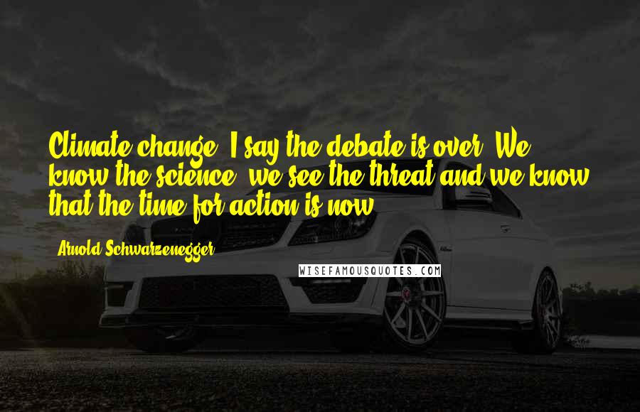 Arnold Schwarzenegger Quotes: Climate change: I say the debate is over. We know the science, we see the threat and we know that the time for action is now
