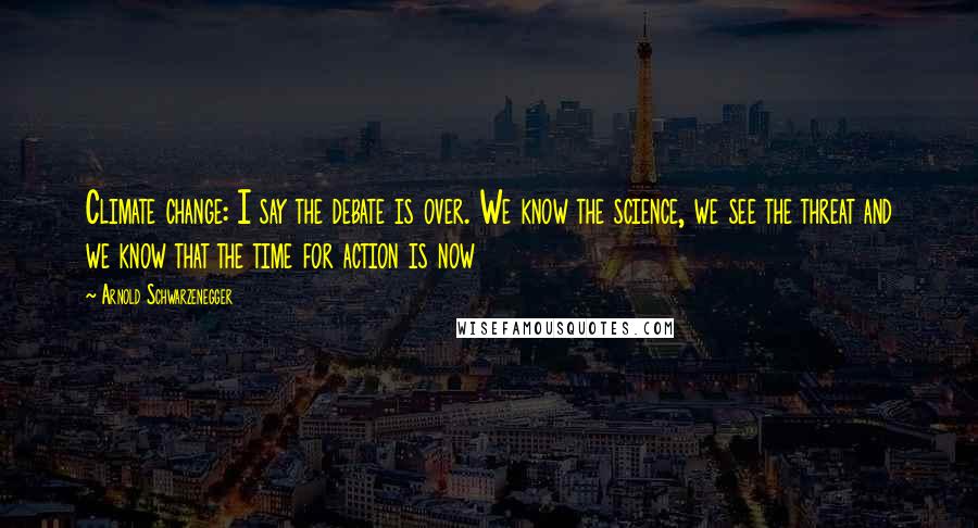 Arnold Schwarzenegger Quotes: Climate change: I say the debate is over. We know the science, we see the threat and we know that the time for action is now