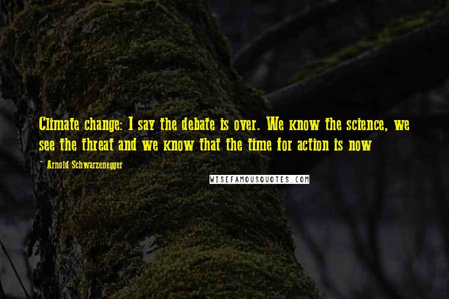 Arnold Schwarzenegger Quotes: Climate change: I say the debate is over. We know the science, we see the threat and we know that the time for action is now