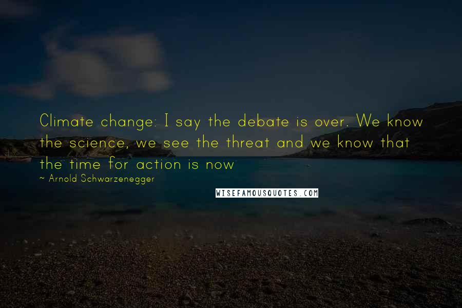 Arnold Schwarzenegger Quotes: Climate change: I say the debate is over. We know the science, we see the threat and we know that the time for action is now