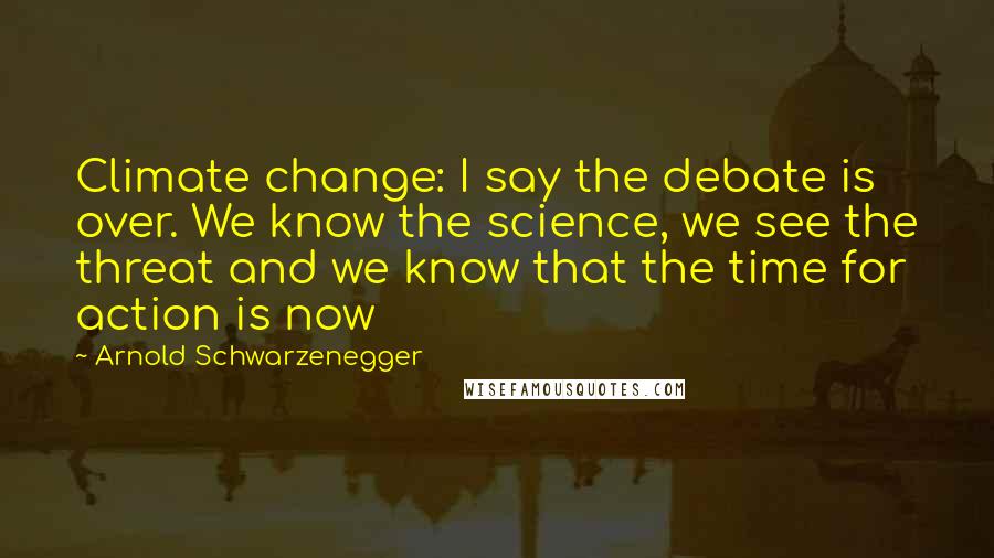 Arnold Schwarzenegger Quotes: Climate change: I say the debate is over. We know the science, we see the threat and we know that the time for action is now