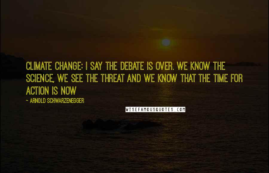 Arnold Schwarzenegger Quotes: Climate change: I say the debate is over. We know the science, we see the threat and we know that the time for action is now