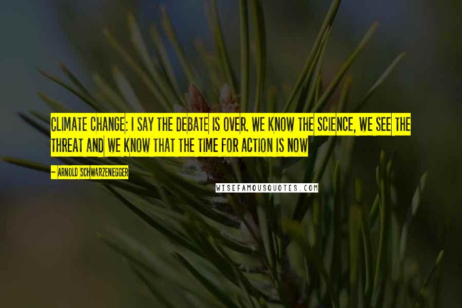 Arnold Schwarzenegger Quotes: Climate change: I say the debate is over. We know the science, we see the threat and we know that the time for action is now