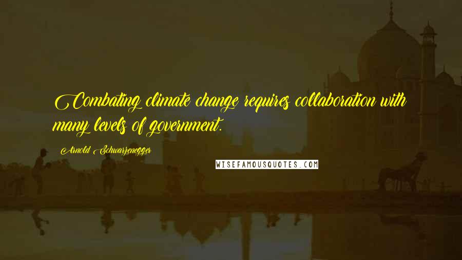 Arnold Schwarzenegger Quotes: Combating climate change requires collaboration with many levels of government.