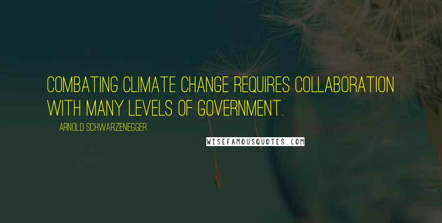 Arnold Schwarzenegger Quotes: Combating climate change requires collaboration with many levels of government.