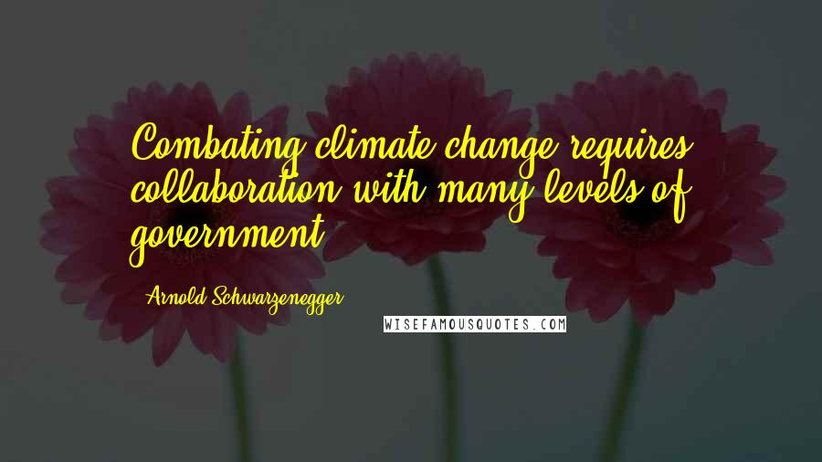 Arnold Schwarzenegger Quotes: Combating climate change requires collaboration with many levels of government.