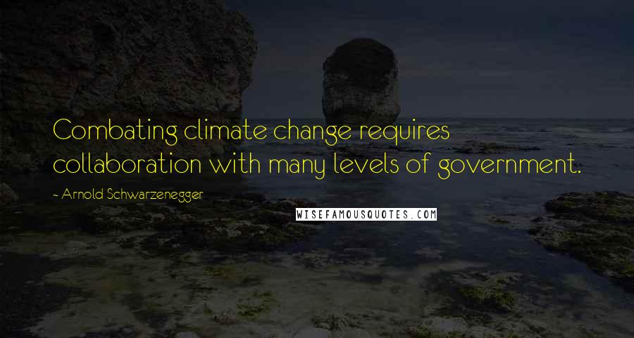 Arnold Schwarzenegger Quotes: Combating climate change requires collaboration with many levels of government.