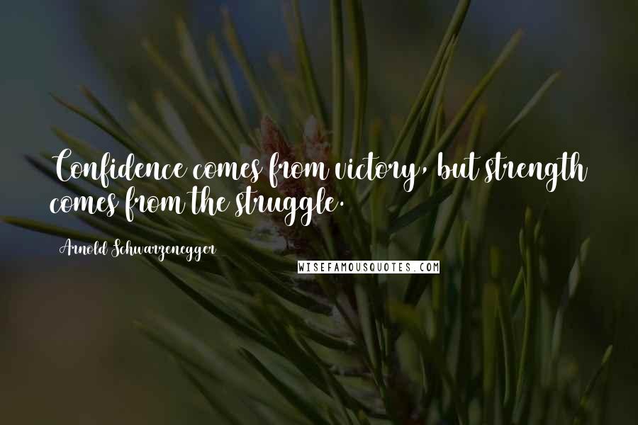 Arnold Schwarzenegger Quotes: Confidence comes from victory, but strength comes from the struggle.
