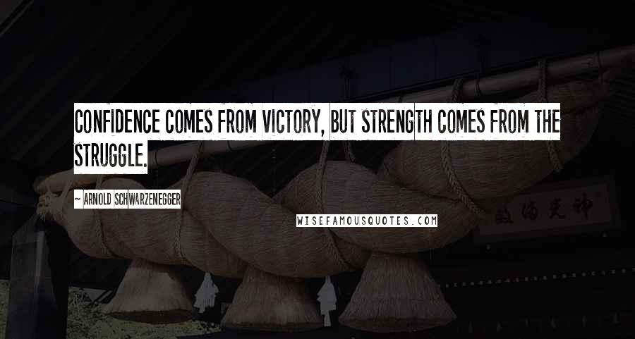 Arnold Schwarzenegger Quotes: Confidence comes from victory, but strength comes from the struggle.