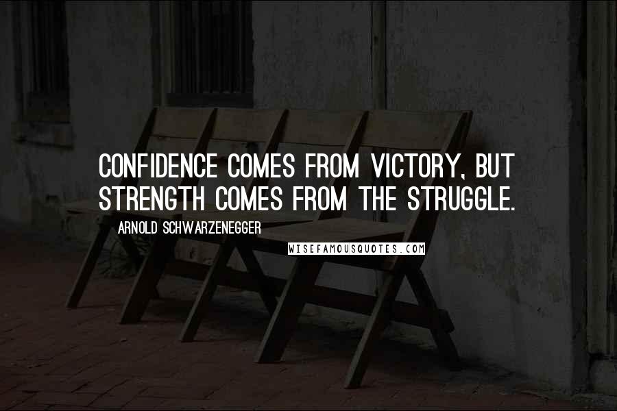 Arnold Schwarzenegger Quotes: Confidence comes from victory, but strength comes from the struggle.