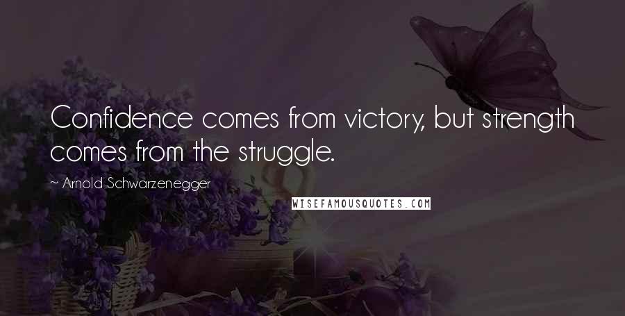 Arnold Schwarzenegger Quotes: Confidence comes from victory, but strength comes from the struggle.