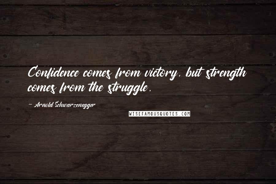 Arnold Schwarzenegger Quotes: Confidence comes from victory, but strength comes from the struggle.