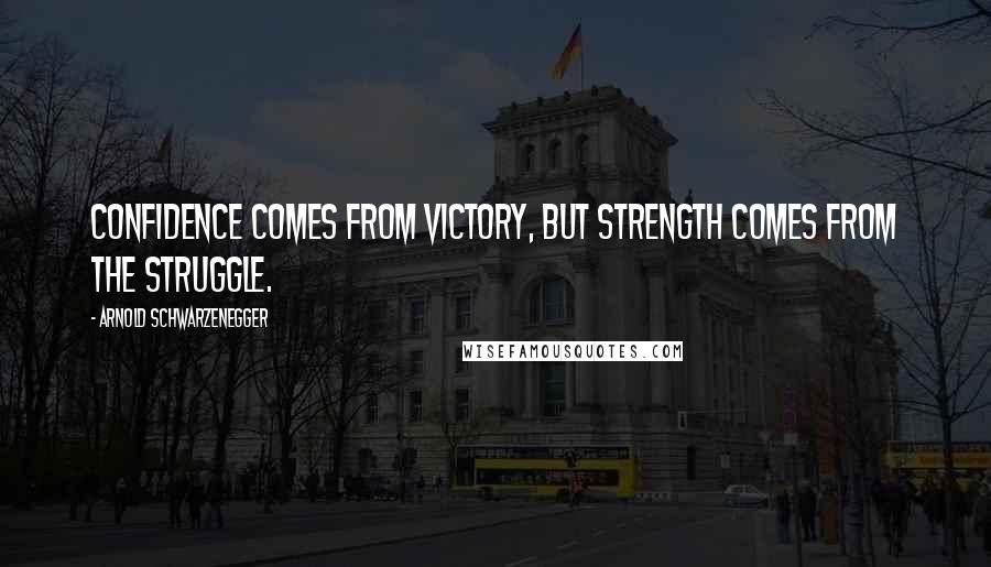 Arnold Schwarzenegger Quotes: Confidence comes from victory, but strength comes from the struggle.