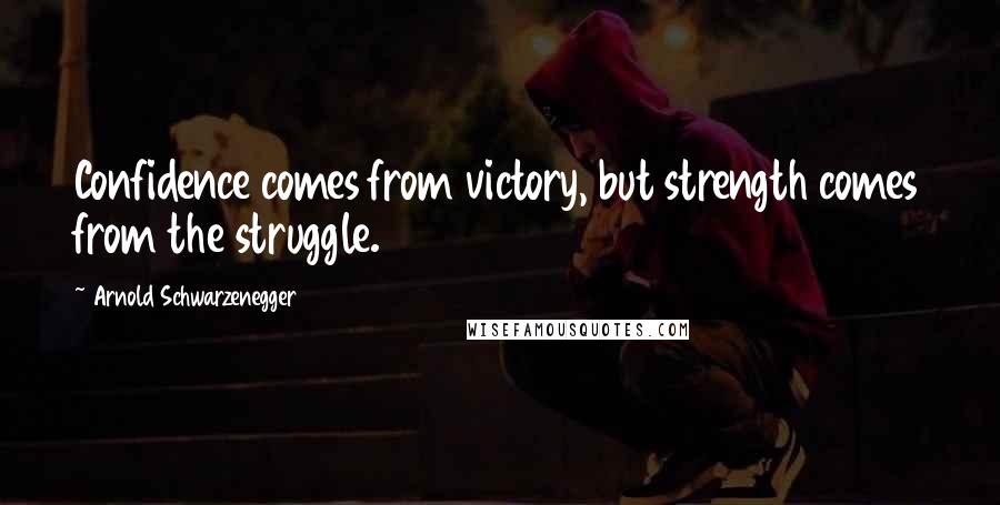 Arnold Schwarzenegger Quotes: Confidence comes from victory, but strength comes from the struggle.