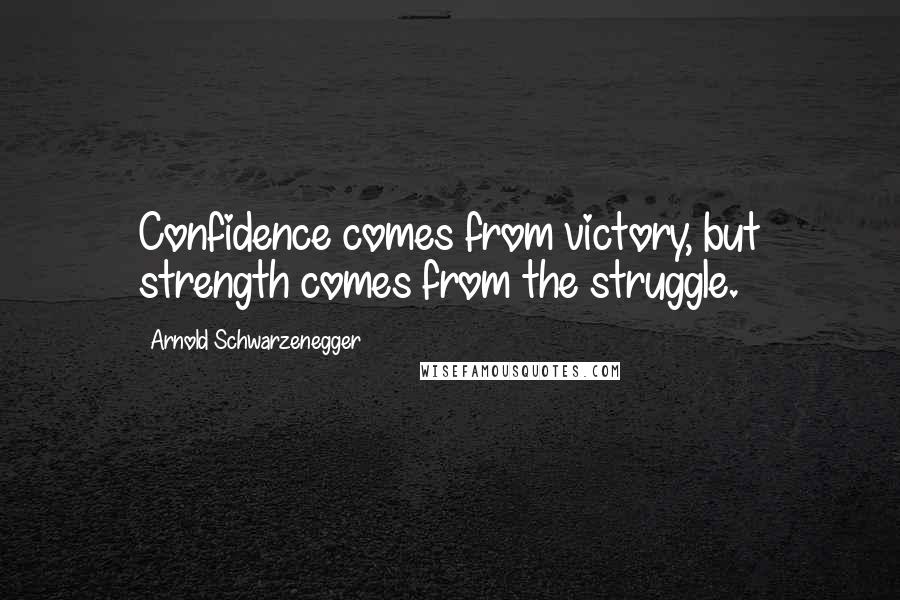 Arnold Schwarzenegger Quotes: Confidence comes from victory, but strength comes from the struggle.