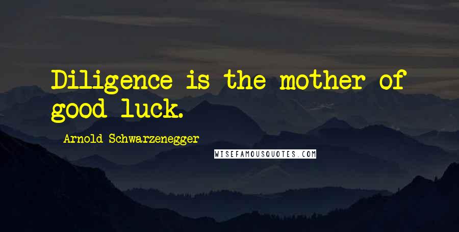 Arnold Schwarzenegger Quotes: Diligence is the mother of good luck.