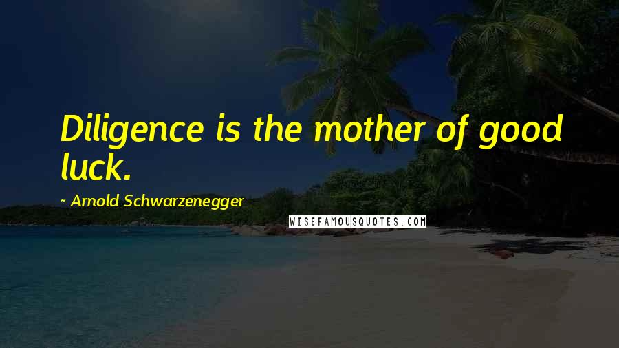 Arnold Schwarzenegger Quotes: Diligence is the mother of good luck.