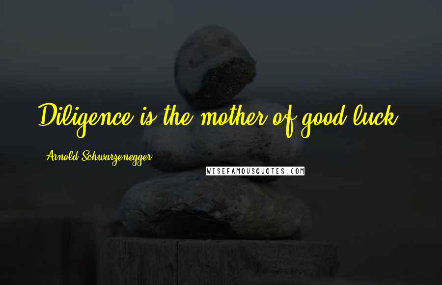 Arnold Schwarzenegger Quotes: Diligence is the mother of good luck.