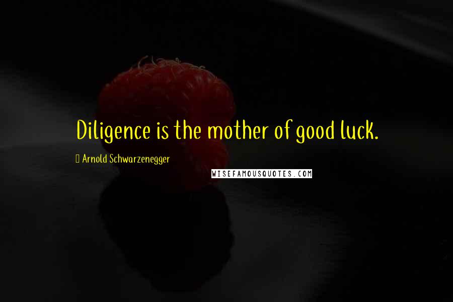 Arnold Schwarzenegger Quotes: Diligence is the mother of good luck.