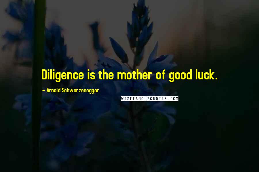 Arnold Schwarzenegger Quotes: Diligence is the mother of good luck.