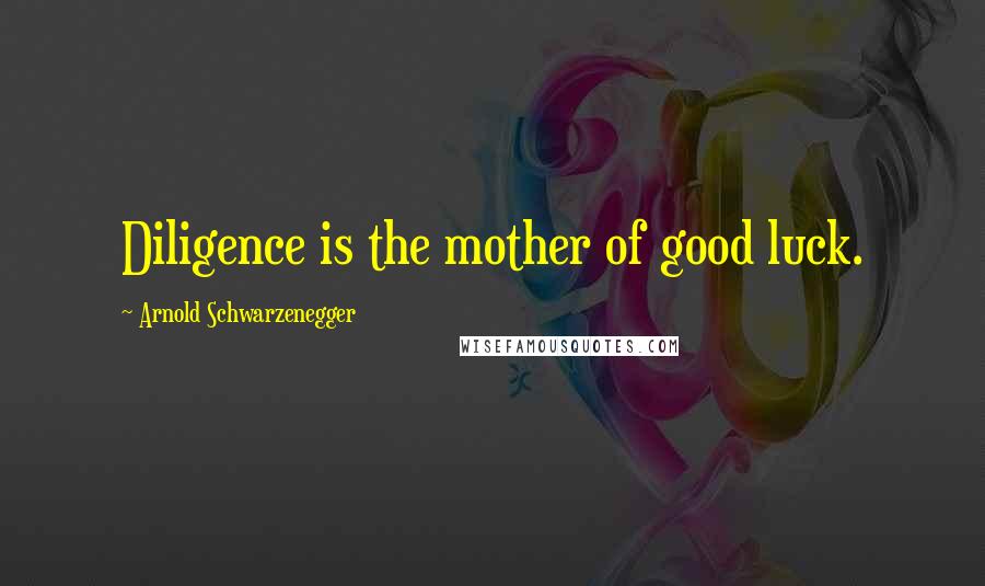 Arnold Schwarzenegger Quotes: Diligence is the mother of good luck.