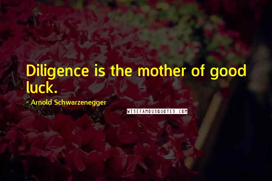 Arnold Schwarzenegger Quotes: Diligence is the mother of good luck.