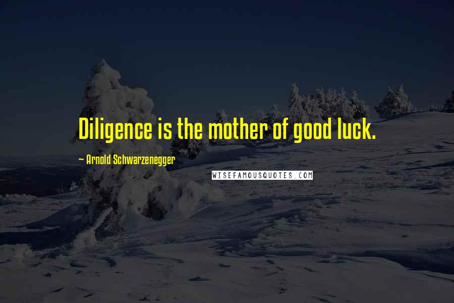 Arnold Schwarzenegger Quotes: Diligence is the mother of good luck.