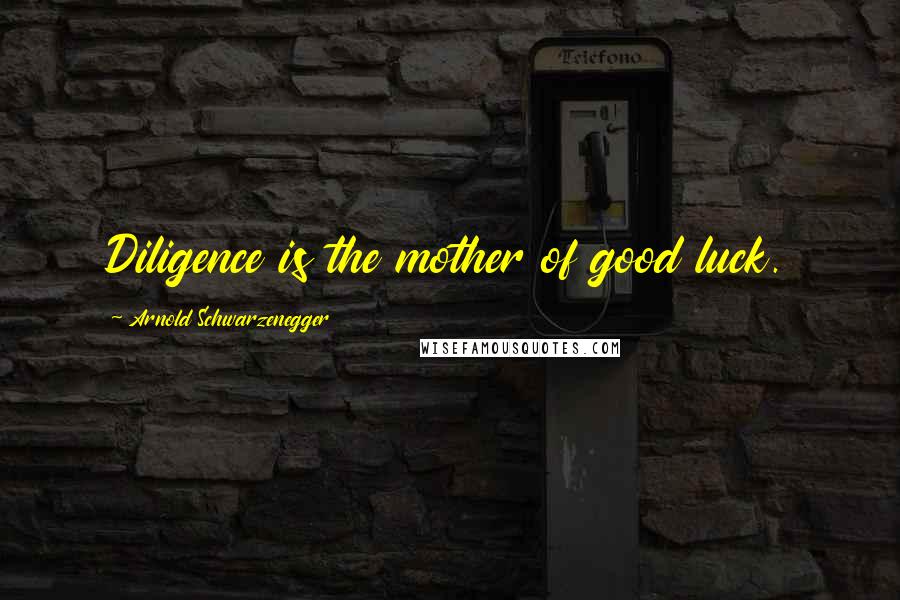 Arnold Schwarzenegger Quotes: Diligence is the mother of good luck.