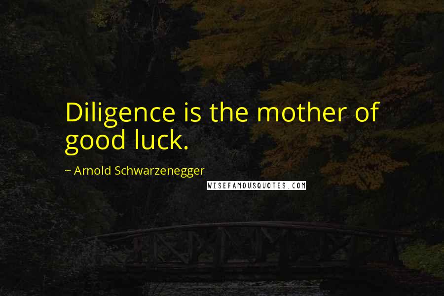 Arnold Schwarzenegger Quotes: Diligence is the mother of good luck.