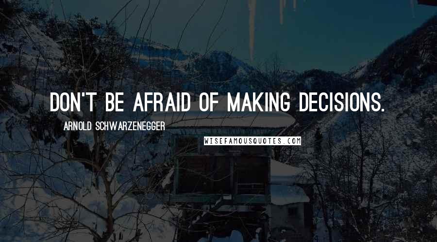 Arnold Schwarzenegger Quotes: Don't be afraid of making decisions.