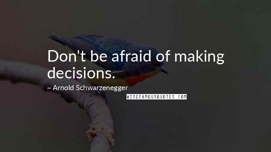 Arnold Schwarzenegger Quotes: Don't be afraid of making decisions.