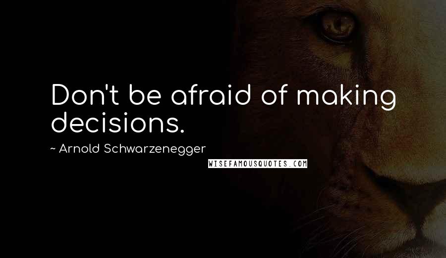 Arnold Schwarzenegger Quotes: Don't be afraid of making decisions.