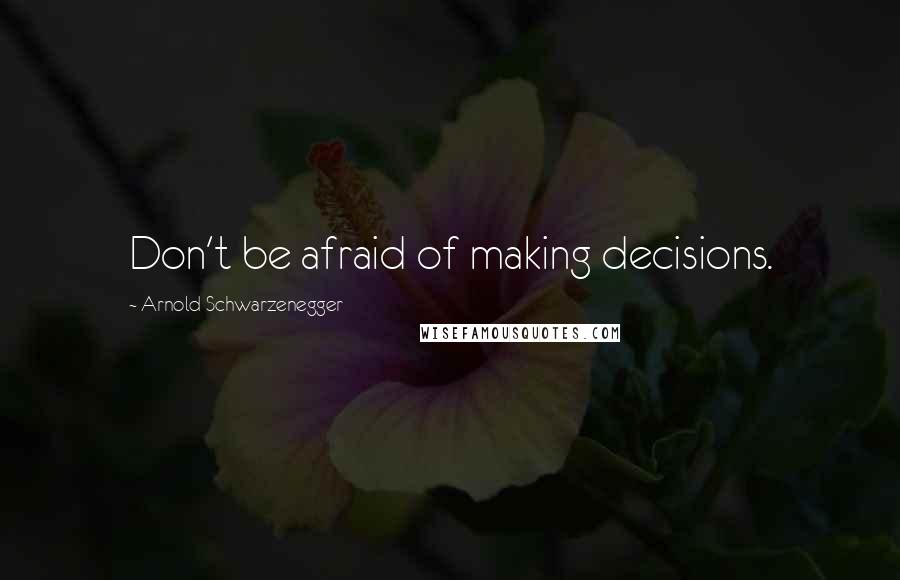 Arnold Schwarzenegger Quotes: Don't be afraid of making decisions.