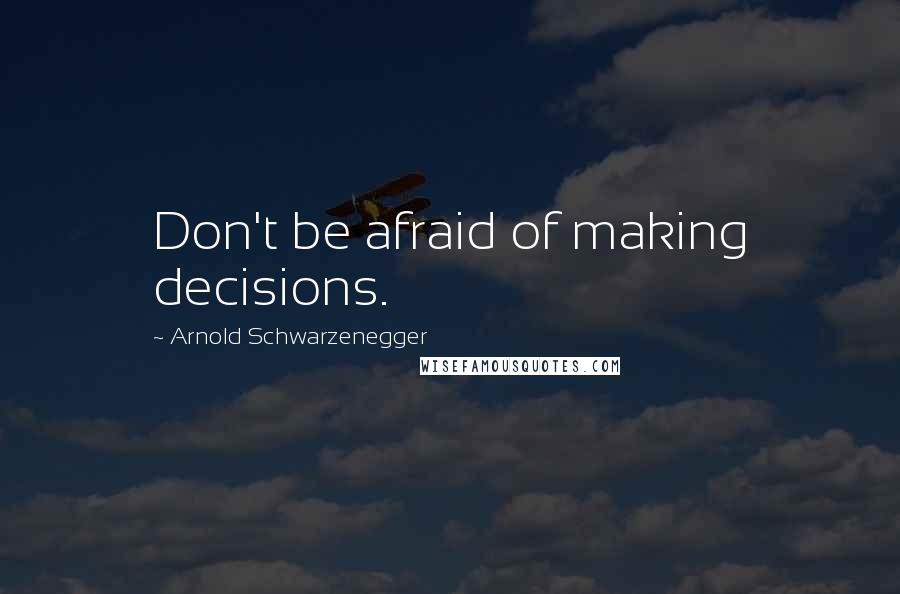 Arnold Schwarzenegger Quotes: Don't be afraid of making decisions.