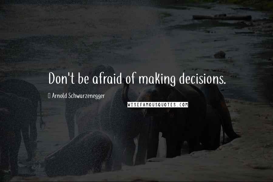 Arnold Schwarzenegger Quotes: Don't be afraid of making decisions.
