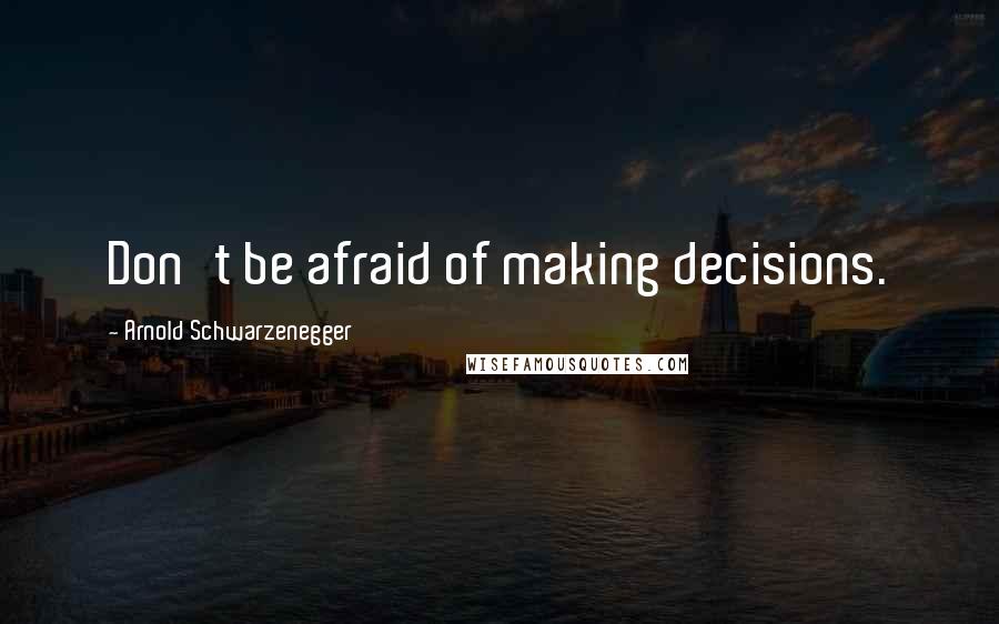 Arnold Schwarzenegger Quotes: Don't be afraid of making decisions.