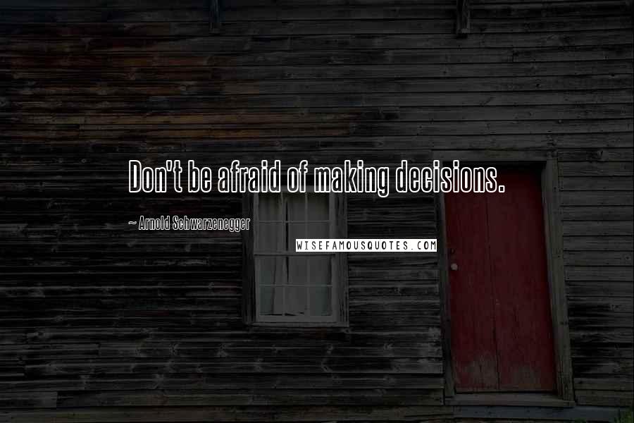 Arnold Schwarzenegger Quotes: Don't be afraid of making decisions.