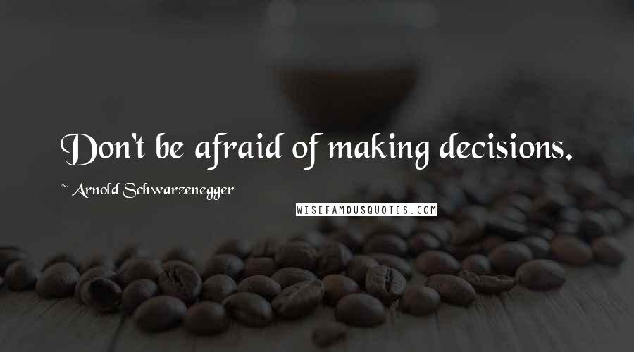 Arnold Schwarzenegger Quotes: Don't be afraid of making decisions.