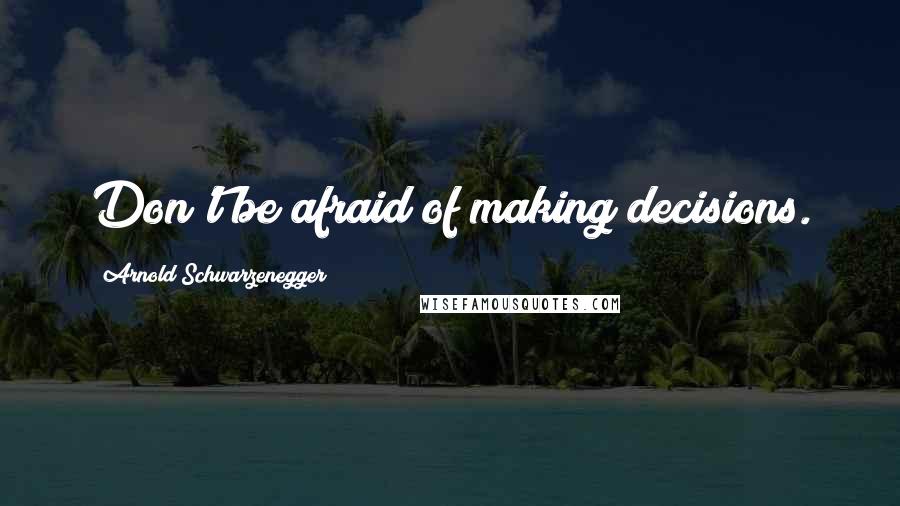 Arnold Schwarzenegger Quotes: Don't be afraid of making decisions.