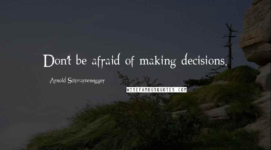 Arnold Schwarzenegger Quotes: Don't be afraid of making decisions.